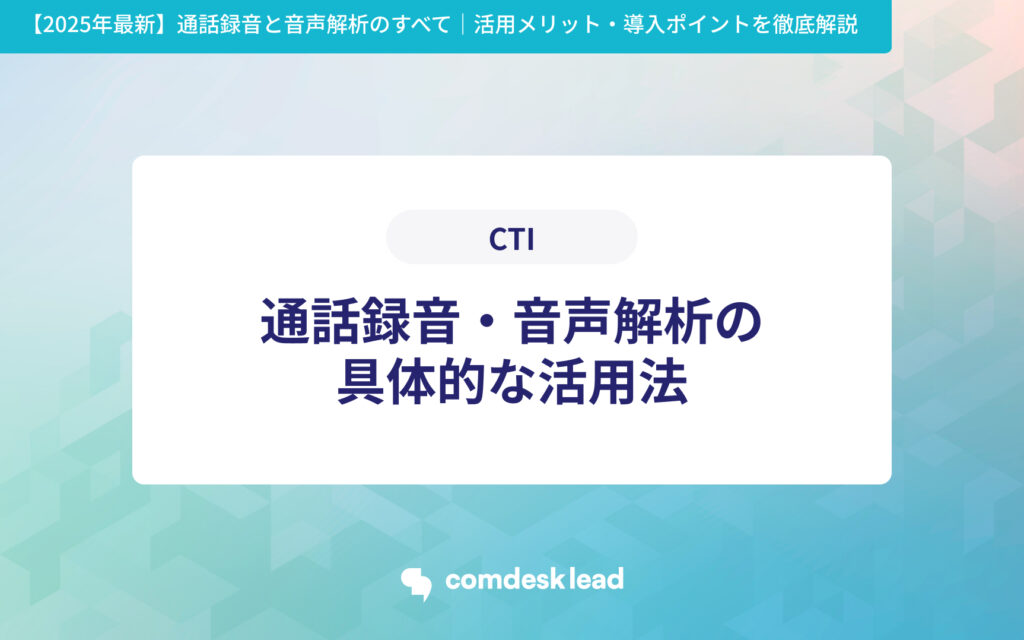 【2025年最新】通話録音と音声解析のすべて｜活用メリット・導入ポイントを徹底解説 CTI 通話録音・音声解析の
具体的な活用法
