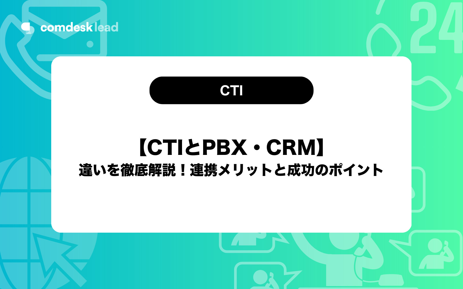 CTIとPBX・CRMの違いを徹底解説！連携メリットと成功のポイント